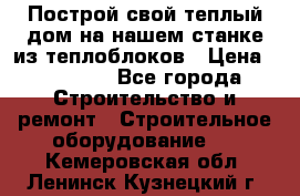 Построй свой теплый дом на нашем станке из теплоблоков › Цена ­ 90 000 - Все города Строительство и ремонт » Строительное оборудование   . Кемеровская обл.,Ленинск-Кузнецкий г.